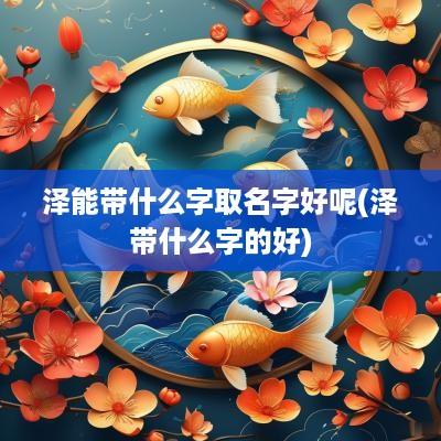 泽能带什么字取名字好呢(泽带什么字的好)