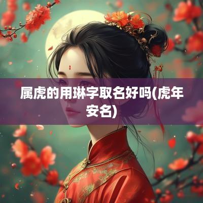 属虎的用琳字取名好吗(蛇年安名)