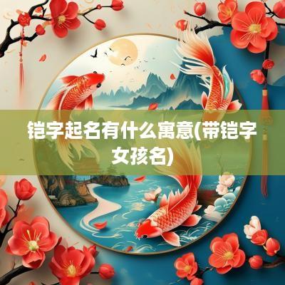 铠字起名有什么寓意(带铠字女孩名)