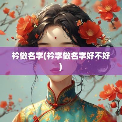 衿做名字(衿字做名字好不好)