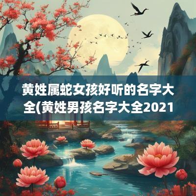 黄姓属蛇女孩好听的名字大全(黄姓男孩名字大全2025年属蛇)