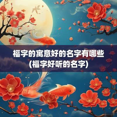 福字的寓意好的名字有哪些(福字好听的名字)