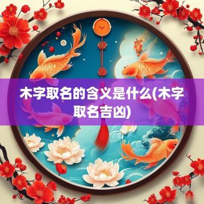 木字取名的含义是什么(木字取名吉凶)