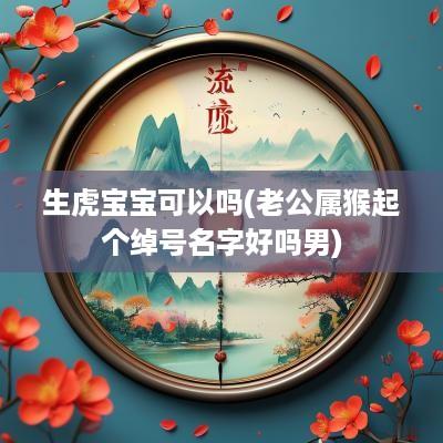 生虎宝宝可以吗(老公属猴起个绰号名字好吗男)