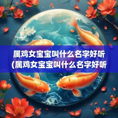 属鸡女宝宝叫什么名字好听(属鸡女宝宝叫什么名字好听一点)