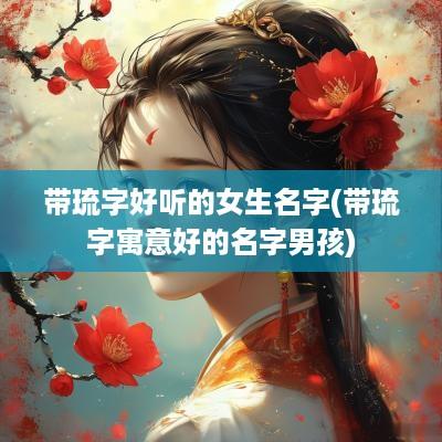 带琉字好听的女生名字(带琉字寓意好的名字男孩)