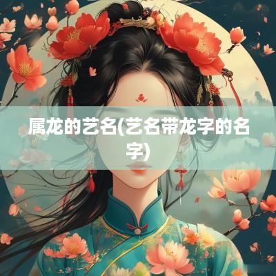 属龙的艺名(艺名带龙字的名字)