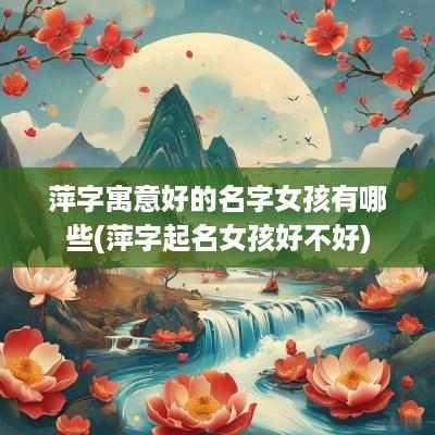 萍字寓意好的名字女孩有哪些(萍字起名女孩好不好)