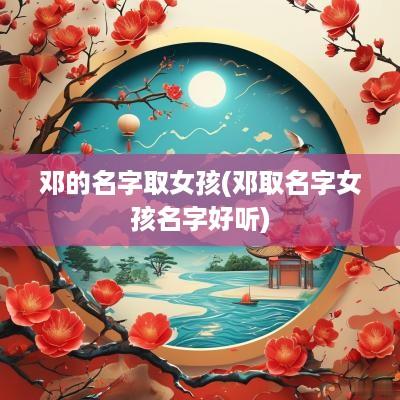 邓的名字取女孩(邓取名字女孩名字好听)