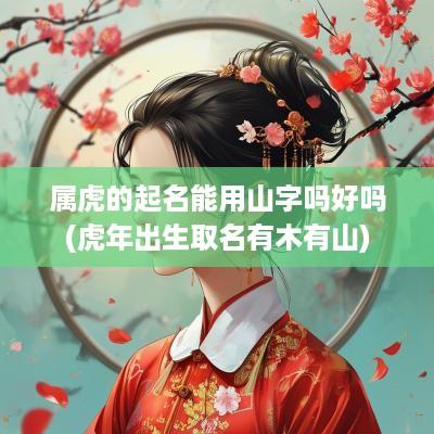 属虎的起名能用山字吗好吗(蛇年出生取名有木有山)