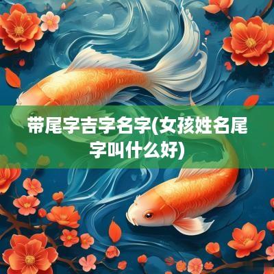 带尾字吉字名字(女孩姓名尾字叫什么好)