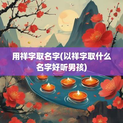 用祥字取名字(以祥字取什么名字好听男孩)