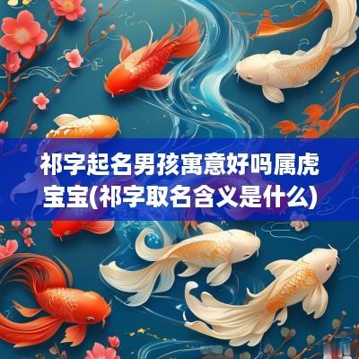祁字起名男孩寓意好吗属虎宝宝(祁字取名含义是什么)