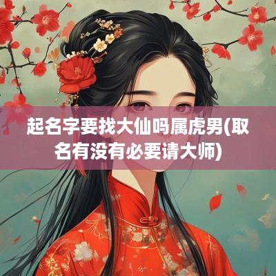 起名字要找大仙吗属虎男(取名有没有必要请大师)