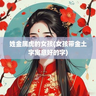 姓金属虎的女孩(女孩带金土字寓意好的字)