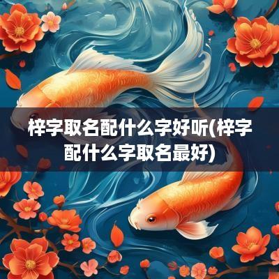 梓字取名配什么字好听(梓字配什么字取名最好)