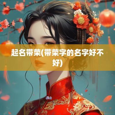 起名带荣(带荣字的名字好不好)