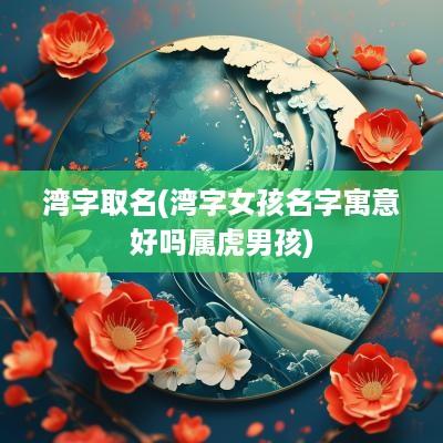 湾字取名(湾字女孩名字寓意好吗属虎男孩)