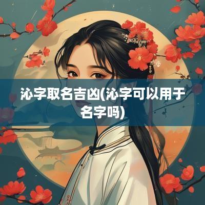 沁字取名吉凶(沁字可以用于名字吗)