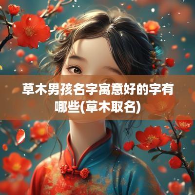 草木男孩名字寓意好的字有哪些(草木取名)