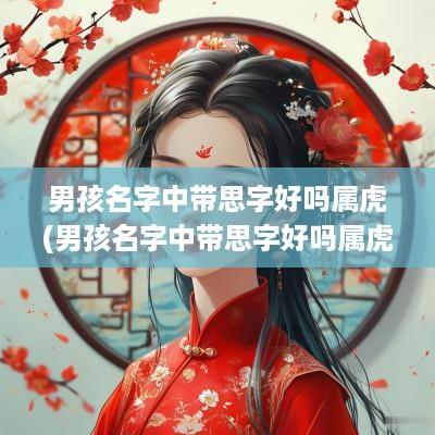 男孩名字中带思字好吗属虎(男孩名字中带思字好吗属虎取名)