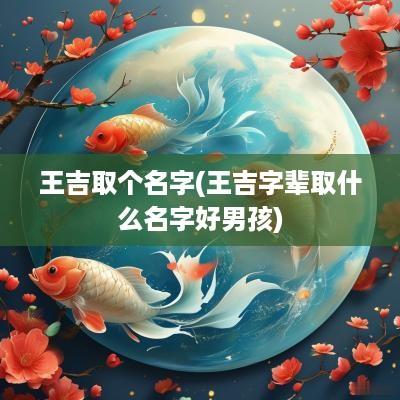 王吉取个名字(王吉字辈取什么名字好男孩)