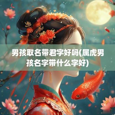男孩取名带君字好吗(属虎男孩名字带什么字好)
