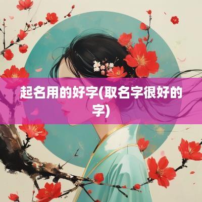 起名用的好字(取名字很好的字)