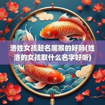 洛姓女孩起名属猴的好吗(姓洛的女孩取什么名字好听)