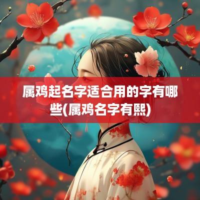 属鸡起名字适合用的字有哪些(属鸡名字有熙)