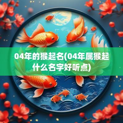 04年的猴起名(04年属猴起什么名字好听点)