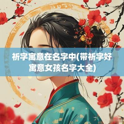 祈字寓意在名字中(带祈字好寓意女孩名字大全)