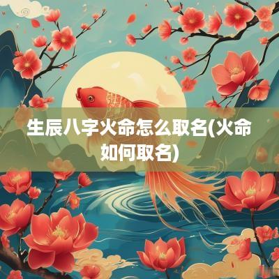 生辰八字火命怎么取名(火命如何取名)