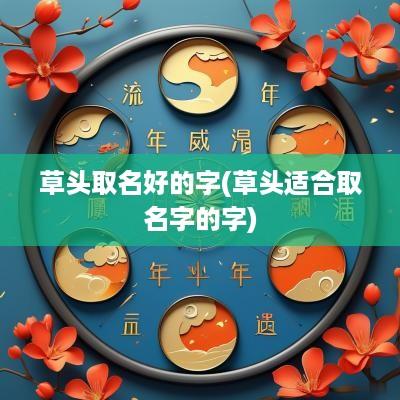草头取名好的字(草头适合取名字的字)