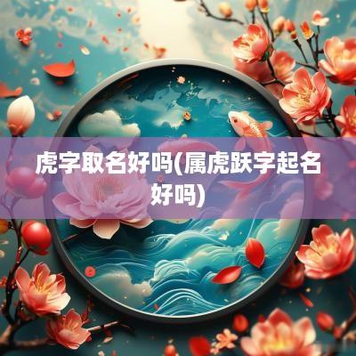 虎字取名好吗(属虎跃字起名好吗)