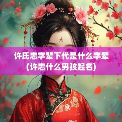 许氏忠字辈下代是什么字辈(许忠什么男孩起名)