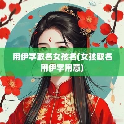 用伊字取名女孩名(女孩取名用伊字用意)