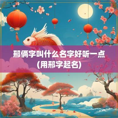 邢俩字叫什么名字好听一点(用邢字起名)