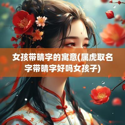 女孩带晴字的寓意(属虎取名字带晴字好吗女孩子)