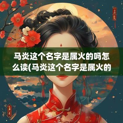 马炎这个名字是属火的吗怎么读(马炎这个名字是属火的吗男孩) 马炎这个名字是属火的吗怎么读(马炎这个名字是属火的吗男孩)