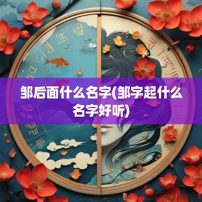 邹后面什么名字(邹字起什么名字好听)