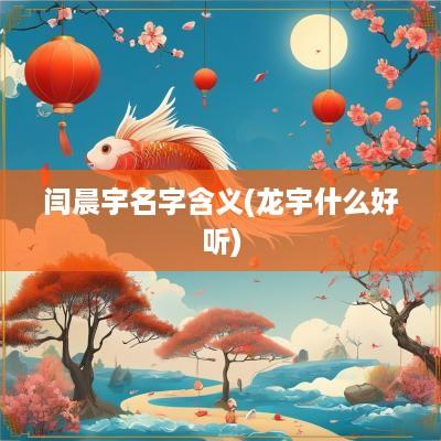 闫晨宇名字含义(龙宇什么好听)