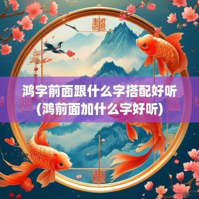 鸿字前面跟什么字搭配好听(鸿前面加什么字好听)