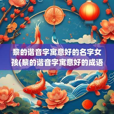 黎的谐音字寓意好的名字女孩(黎的谐音字寓意好的成语)