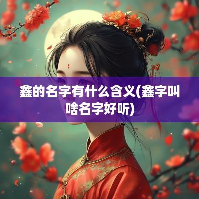 鑫的名字有什么含义(鑫字叫啥名字好听)