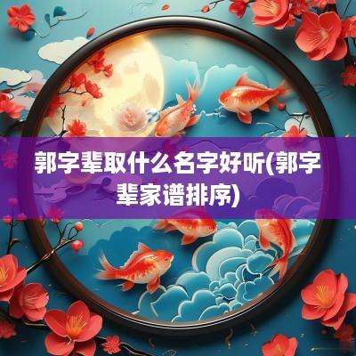 郭字辈取什么名字好听(郭字辈家谱排序)