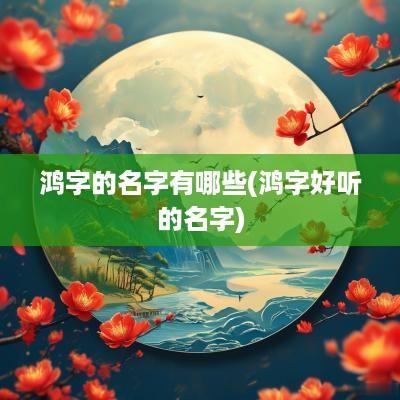 鸿字的名字有哪些(鸿字好听的名字)