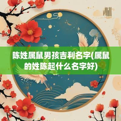 陈姓属鼠男孩吉利名字(属鼠的姓陈起什么名字好)