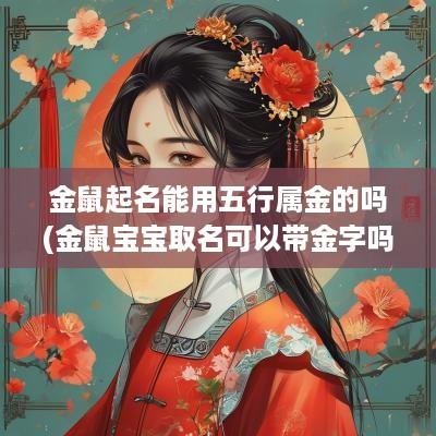 金鼠起名能用五行属金的吗(金鼠宝宝取名可以带金字吗)