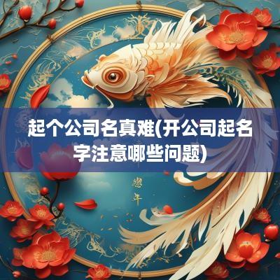 起个公司名真难(开公司起名字注意哪些问题)